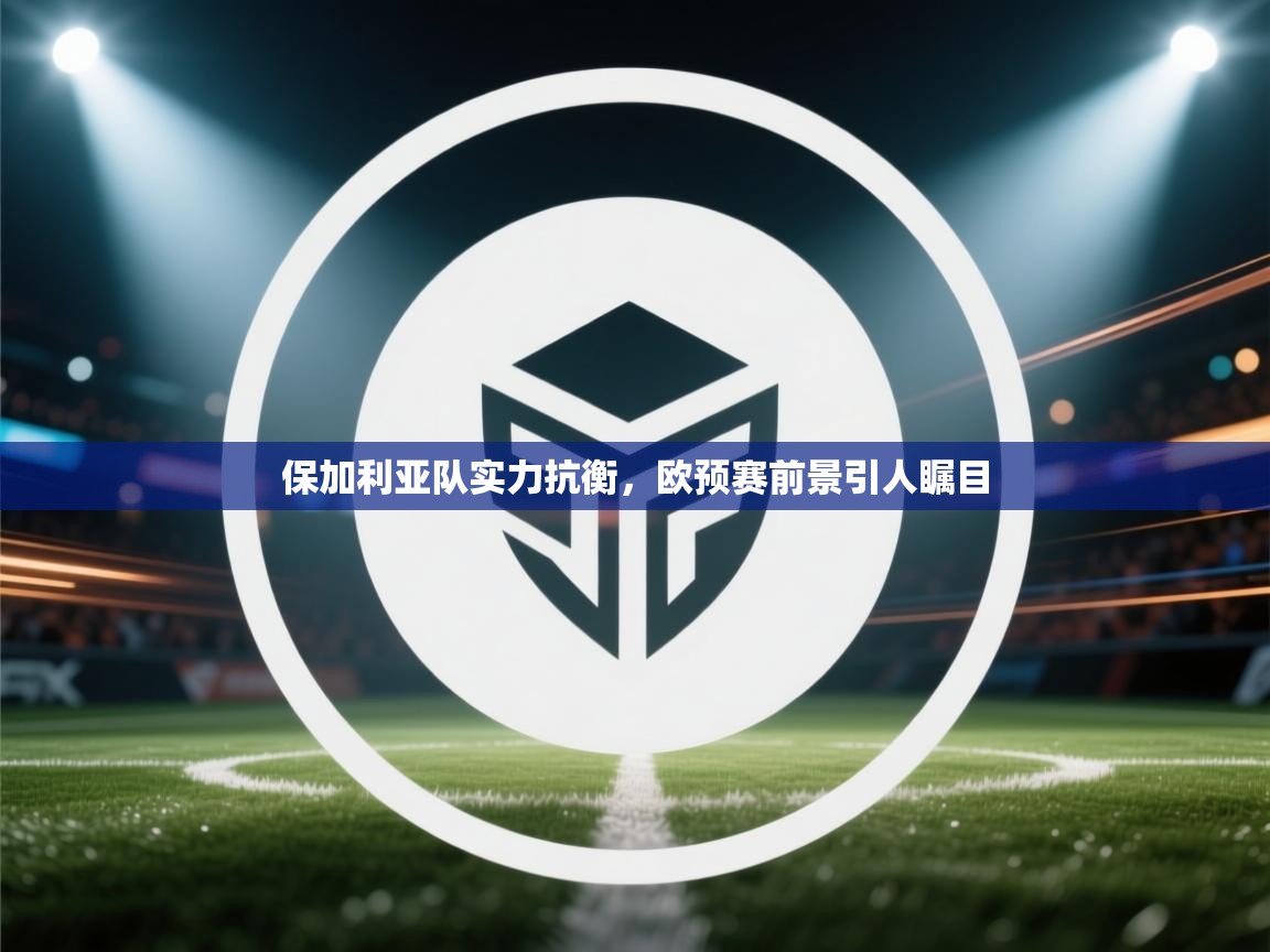 保加利亚队实力抗衡，欧预赛前景引人瞩目  第2张