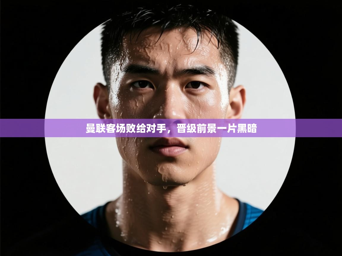 曼联客场败给对手，晋级前景一片黑暗