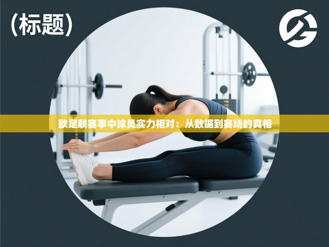 欧足联赛事中球员实力相对:从数据到赛场的真相 第2张